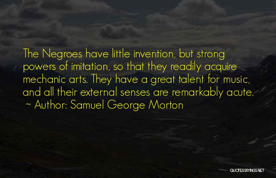 Samuel George Morton Quotes: The Negroes Have Little Invention, But Strong Powers Of Imitation, So That They Readily Acquire Mechanic Arts. They Have A