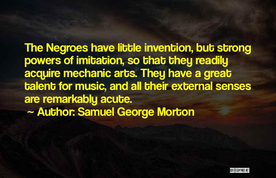 Samuel George Morton Quotes: The Negroes Have Little Invention, But Strong Powers Of Imitation, So That They Readily Acquire Mechanic Arts. They Have A