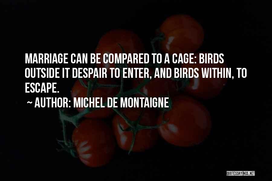 Michel De Montaigne Quotes: Marriage Can Be Compared To A Cage: Birds Outside It Despair To Enter, And Birds Within, To Escape.