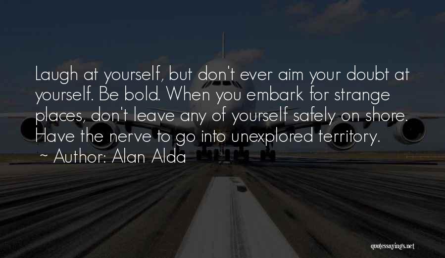 Alan Alda Quotes: Laugh At Yourself, But Don't Ever Aim Your Doubt At Yourself. Be Bold. When You Embark For Strange Places, Don't