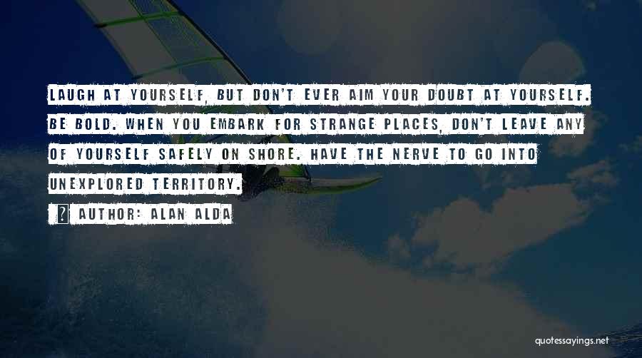 Alan Alda Quotes: Laugh At Yourself, But Don't Ever Aim Your Doubt At Yourself. Be Bold. When You Embark For Strange Places, Don't