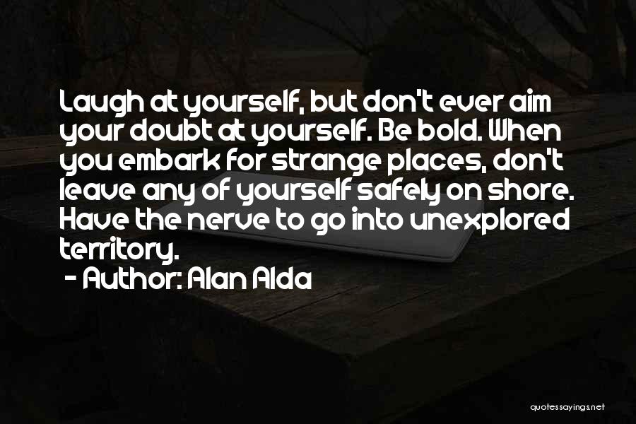 Alan Alda Quotes: Laugh At Yourself, But Don't Ever Aim Your Doubt At Yourself. Be Bold. When You Embark For Strange Places, Don't