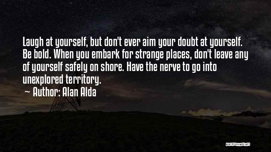 Alan Alda Quotes: Laugh At Yourself, But Don't Ever Aim Your Doubt At Yourself. Be Bold. When You Embark For Strange Places, Don't