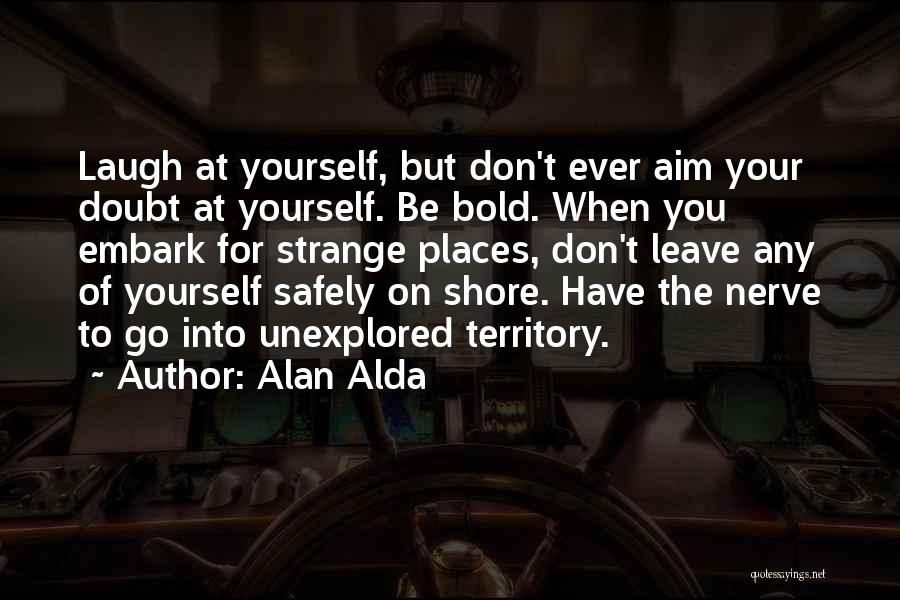 Alan Alda Quotes: Laugh At Yourself, But Don't Ever Aim Your Doubt At Yourself. Be Bold. When You Embark For Strange Places, Don't