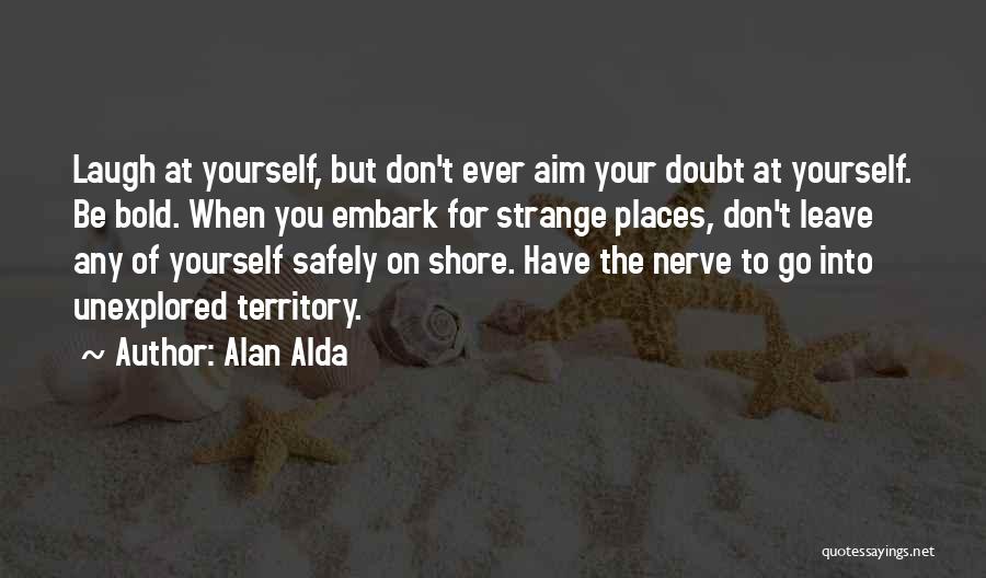 Alan Alda Quotes: Laugh At Yourself, But Don't Ever Aim Your Doubt At Yourself. Be Bold. When You Embark For Strange Places, Don't