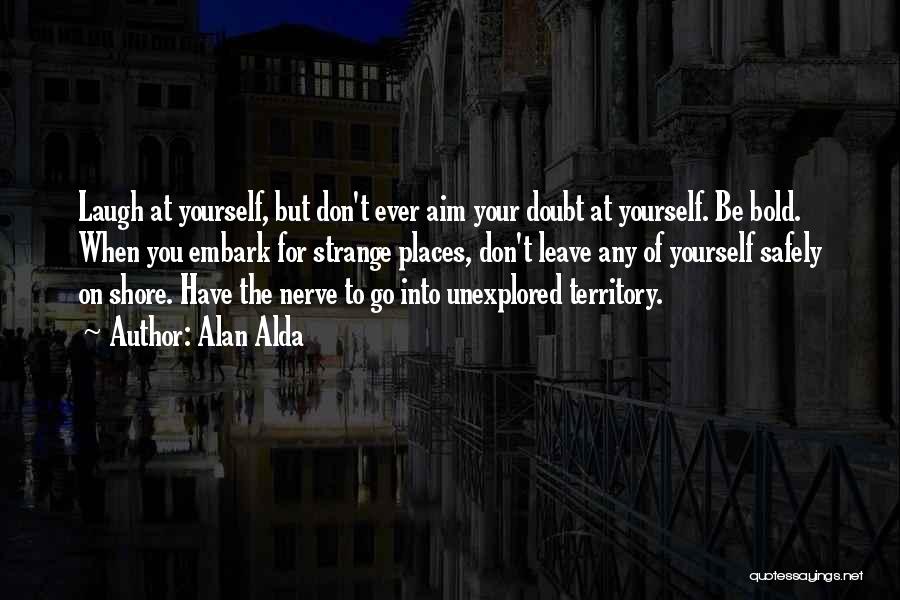 Alan Alda Quotes: Laugh At Yourself, But Don't Ever Aim Your Doubt At Yourself. Be Bold. When You Embark For Strange Places, Don't