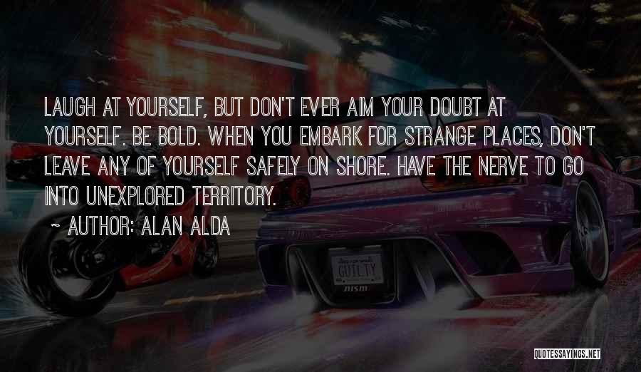 Alan Alda Quotes: Laugh At Yourself, But Don't Ever Aim Your Doubt At Yourself. Be Bold. When You Embark For Strange Places, Don't
