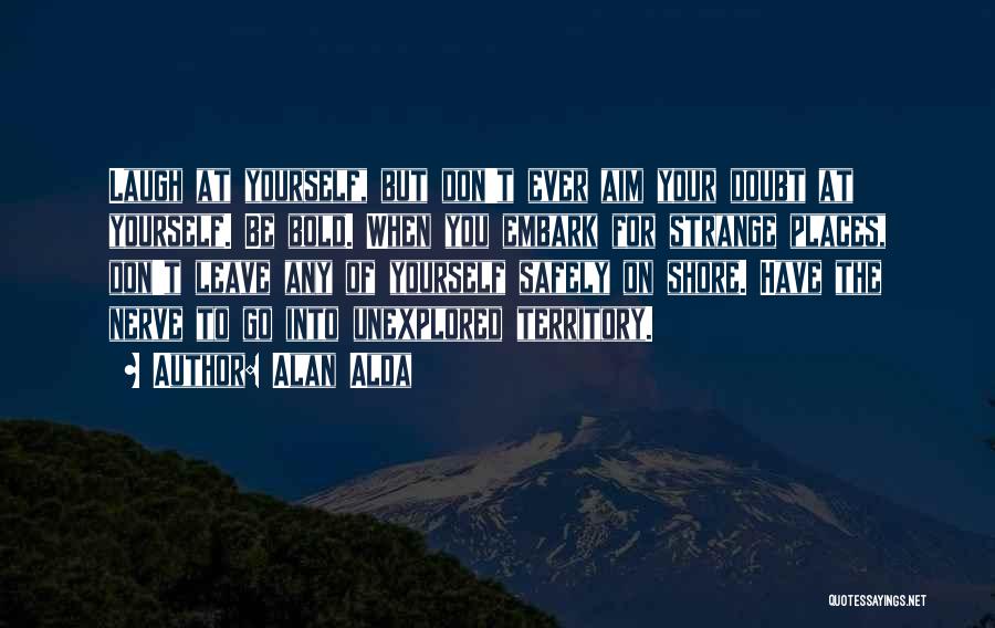 Alan Alda Quotes: Laugh At Yourself, But Don't Ever Aim Your Doubt At Yourself. Be Bold. When You Embark For Strange Places, Don't