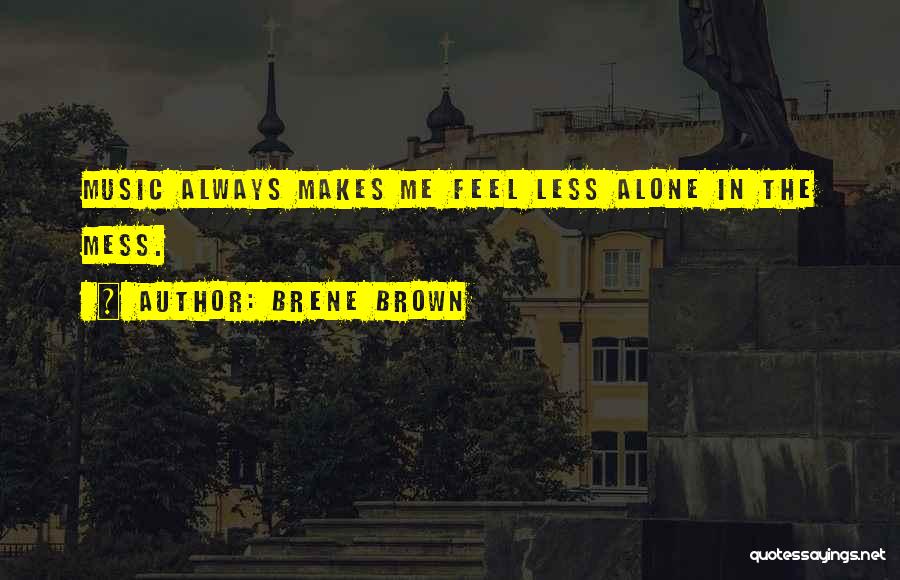 Brene Brown Quotes: Music Always Makes Me Feel Less Alone In The Mess.
