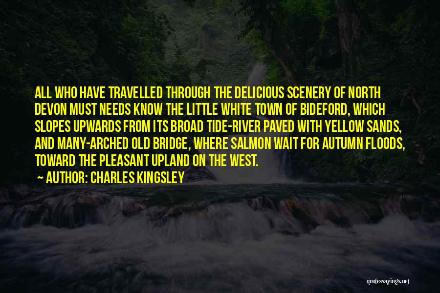 Charles Kingsley Quotes: All Who Have Travelled Through The Delicious Scenery Of North Devon Must Needs Know The Little White Town Of Bideford,