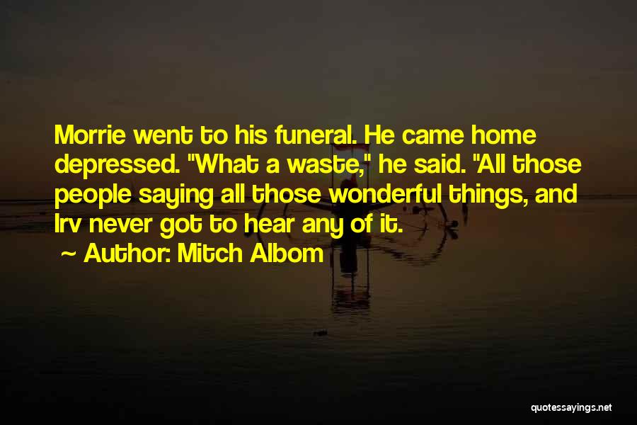 Mitch Albom Quotes: Morrie Went To His Funeral. He Came Home Depressed. What A Waste, He Said. All Those People Saying All Those