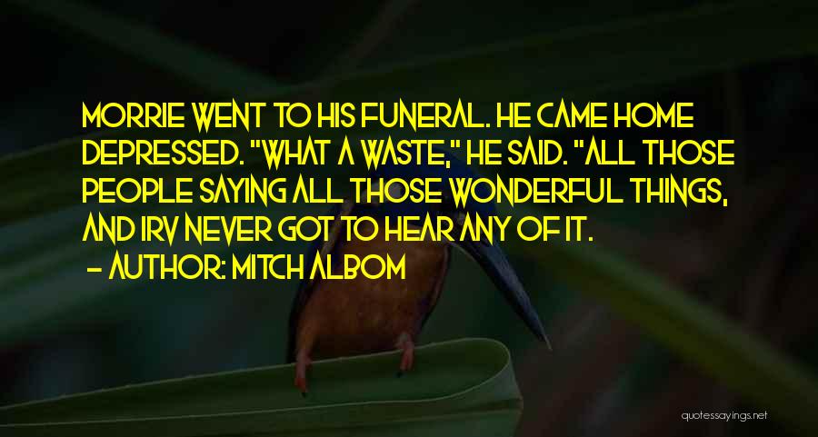 Mitch Albom Quotes: Morrie Went To His Funeral. He Came Home Depressed. What A Waste, He Said. All Those People Saying All Those