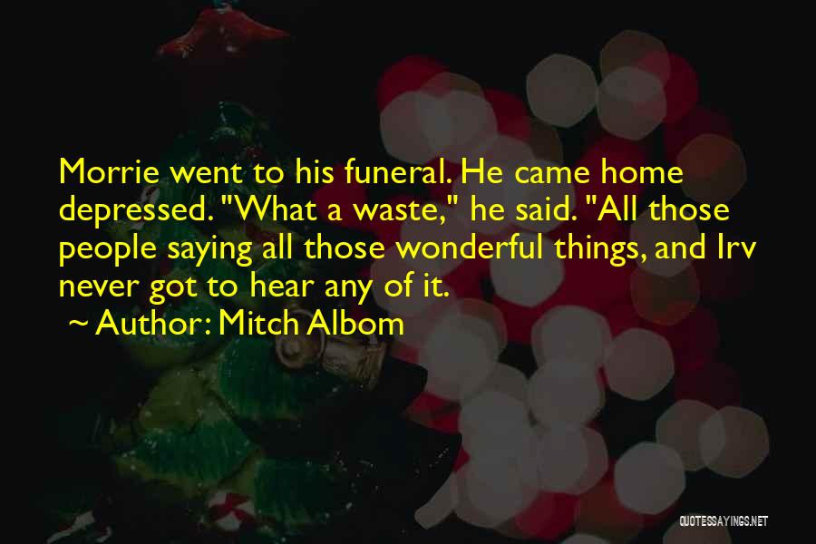 Mitch Albom Quotes: Morrie Went To His Funeral. He Came Home Depressed. What A Waste, He Said. All Those People Saying All Those
