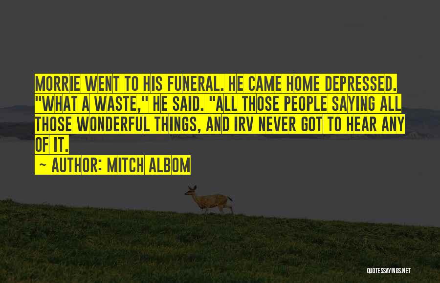 Mitch Albom Quotes: Morrie Went To His Funeral. He Came Home Depressed. What A Waste, He Said. All Those People Saying All Those