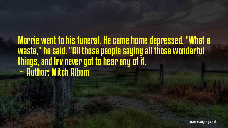 Mitch Albom Quotes: Morrie Went To His Funeral. He Came Home Depressed. What A Waste, He Said. All Those People Saying All Those