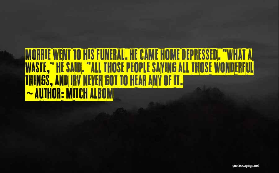 Mitch Albom Quotes: Morrie Went To His Funeral. He Came Home Depressed. What A Waste, He Said. All Those People Saying All Those