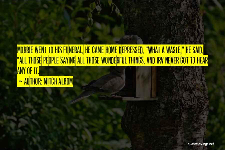 Mitch Albom Quotes: Morrie Went To His Funeral. He Came Home Depressed. What A Waste, He Said. All Those People Saying All Those