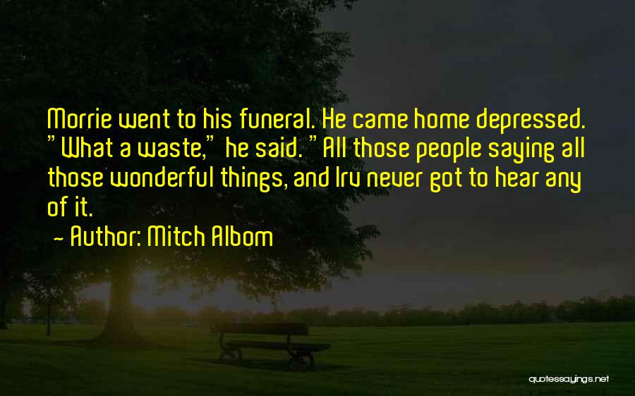 Mitch Albom Quotes: Morrie Went To His Funeral. He Came Home Depressed. What A Waste, He Said. All Those People Saying All Those