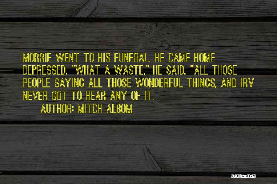 Mitch Albom Quotes: Morrie Went To His Funeral. He Came Home Depressed. What A Waste, He Said. All Those People Saying All Those
