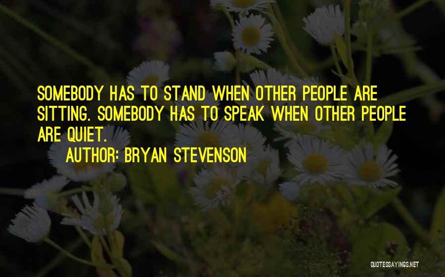 Bryan Stevenson Quotes: Somebody Has To Stand When Other People Are Sitting. Somebody Has To Speak When Other People Are Quiet.