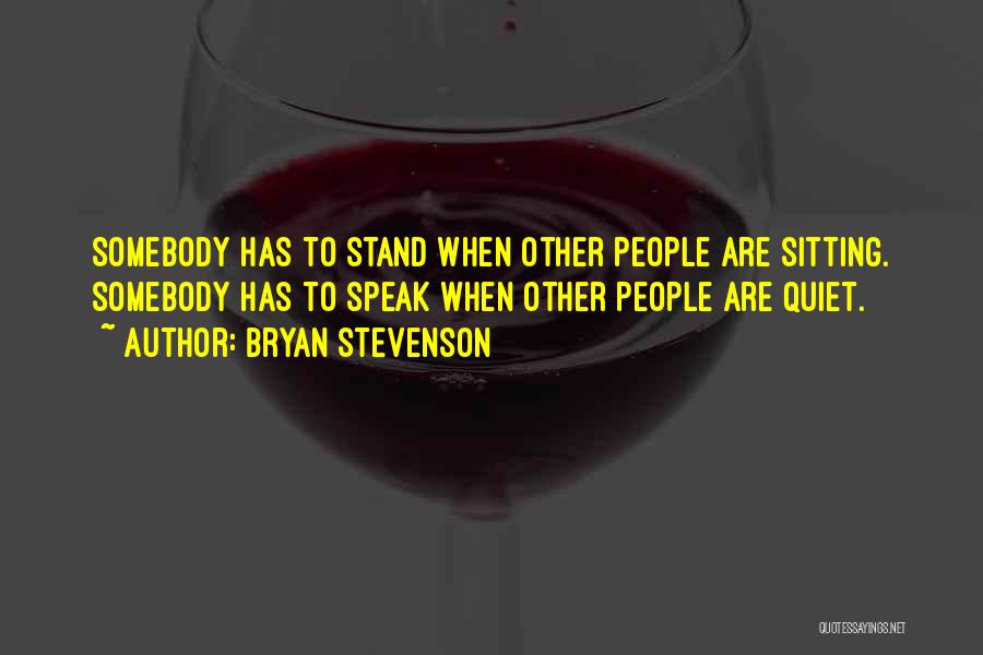 Bryan Stevenson Quotes: Somebody Has To Stand When Other People Are Sitting. Somebody Has To Speak When Other People Are Quiet.