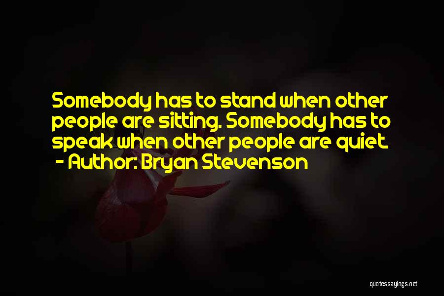 Bryan Stevenson Quotes: Somebody Has To Stand When Other People Are Sitting. Somebody Has To Speak When Other People Are Quiet.