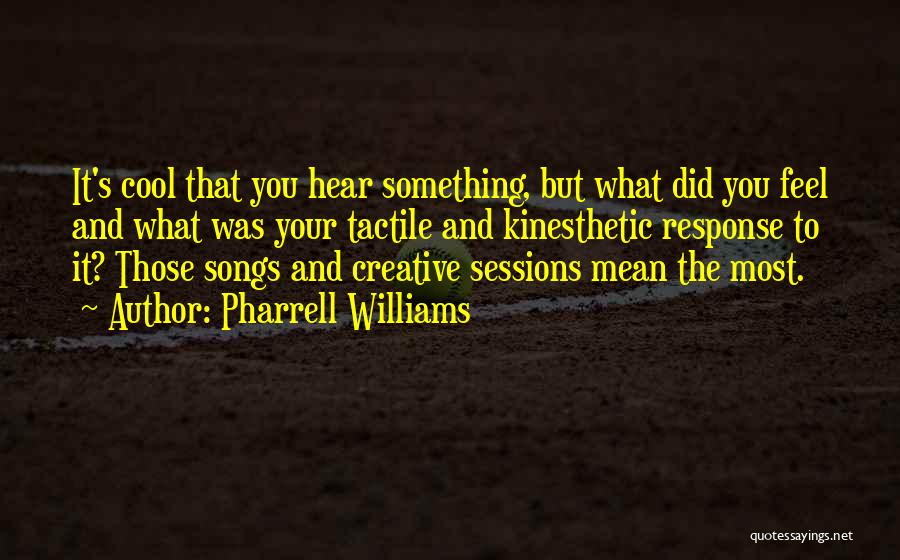 Pharrell Williams Quotes: It's Cool That You Hear Something, But What Did You Feel And What Was Your Tactile And Kinesthetic Response To