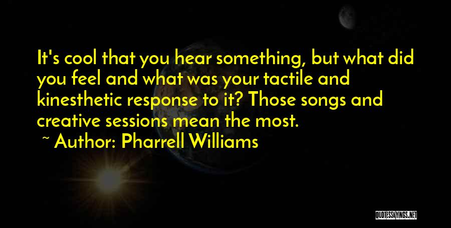 Pharrell Williams Quotes: It's Cool That You Hear Something, But What Did You Feel And What Was Your Tactile And Kinesthetic Response To