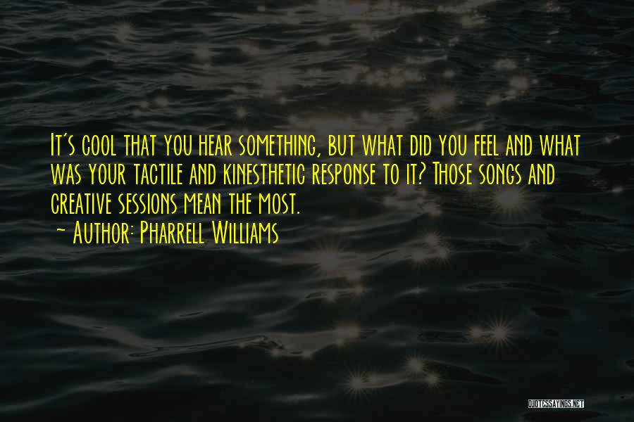 Pharrell Williams Quotes: It's Cool That You Hear Something, But What Did You Feel And What Was Your Tactile And Kinesthetic Response To