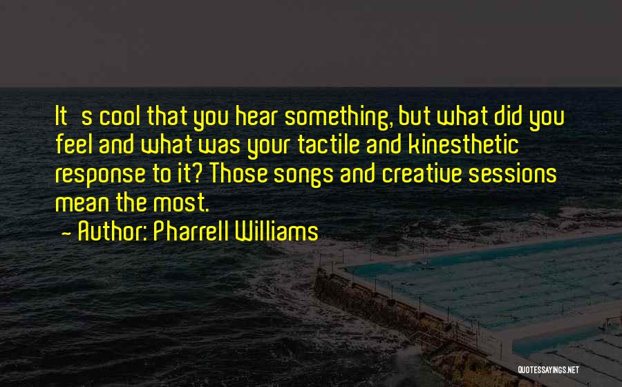 Pharrell Williams Quotes: It's Cool That You Hear Something, But What Did You Feel And What Was Your Tactile And Kinesthetic Response To