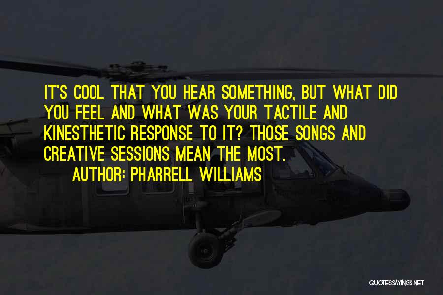 Pharrell Williams Quotes: It's Cool That You Hear Something, But What Did You Feel And What Was Your Tactile And Kinesthetic Response To