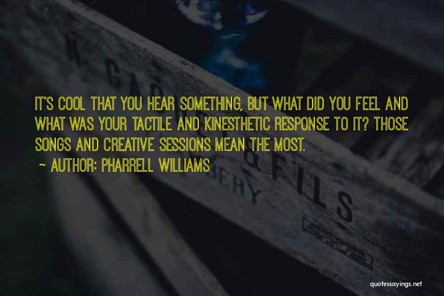 Pharrell Williams Quotes: It's Cool That You Hear Something, But What Did You Feel And What Was Your Tactile And Kinesthetic Response To