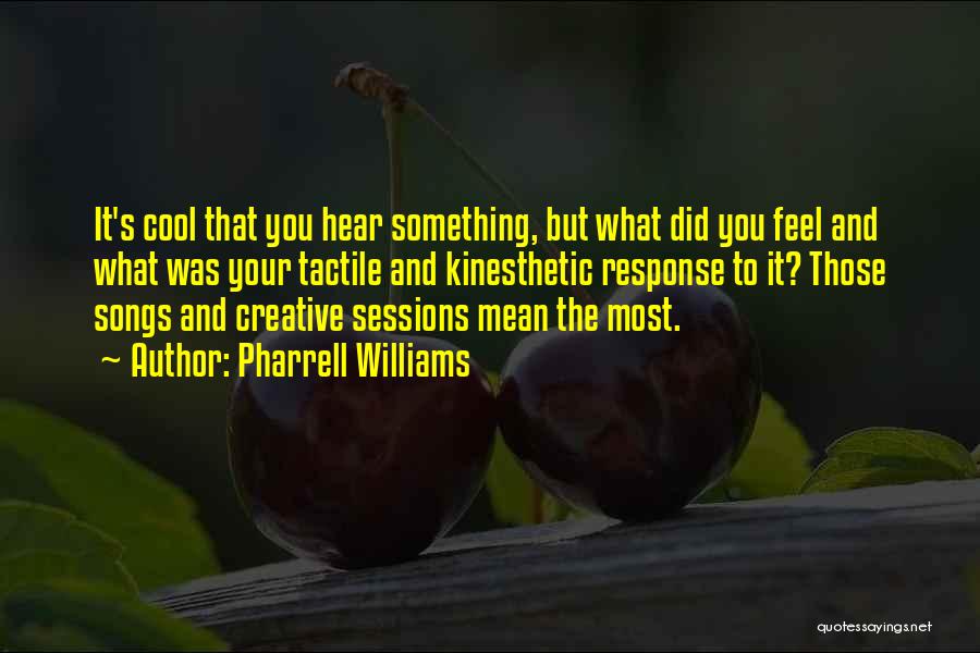 Pharrell Williams Quotes: It's Cool That You Hear Something, But What Did You Feel And What Was Your Tactile And Kinesthetic Response To