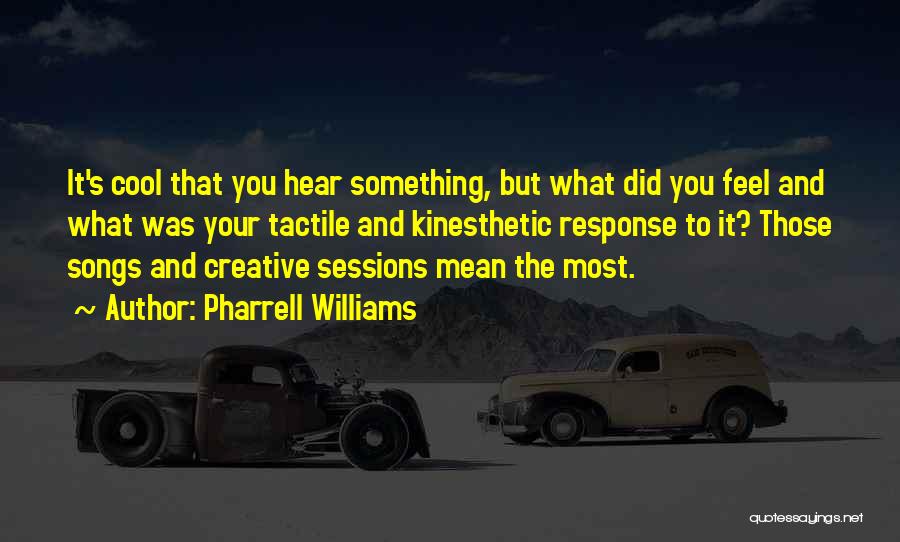 Pharrell Williams Quotes: It's Cool That You Hear Something, But What Did You Feel And What Was Your Tactile And Kinesthetic Response To