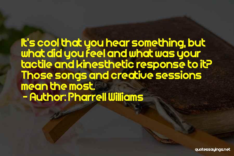 Pharrell Williams Quotes: It's Cool That You Hear Something, But What Did You Feel And What Was Your Tactile And Kinesthetic Response To