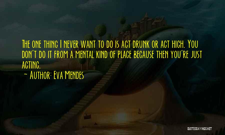 Eva Mendes Quotes: The One Thing I Never Want To Do Is Act Drunk Or Act High. You Don't Do It From A