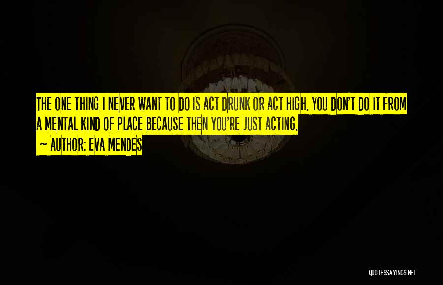 Eva Mendes Quotes: The One Thing I Never Want To Do Is Act Drunk Or Act High. You Don't Do It From A