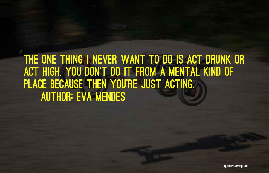 Eva Mendes Quotes: The One Thing I Never Want To Do Is Act Drunk Or Act High. You Don't Do It From A