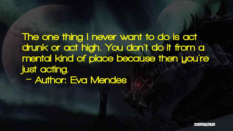 Eva Mendes Quotes: The One Thing I Never Want To Do Is Act Drunk Or Act High. You Don't Do It From A