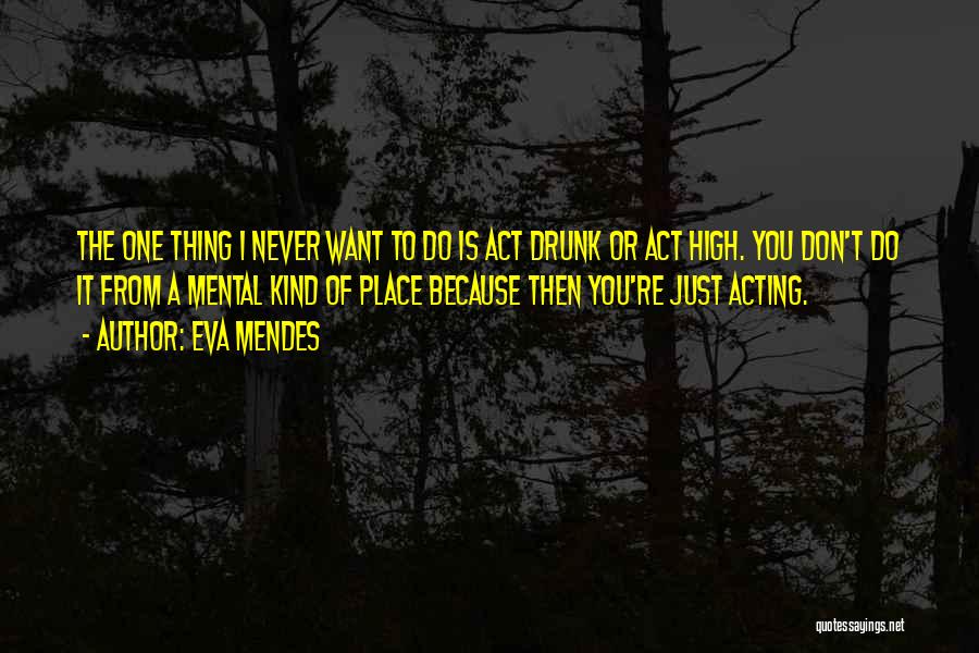 Eva Mendes Quotes: The One Thing I Never Want To Do Is Act Drunk Or Act High. You Don't Do It From A