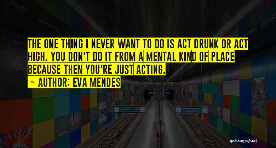 Eva Mendes Quotes: The One Thing I Never Want To Do Is Act Drunk Or Act High. You Don't Do It From A