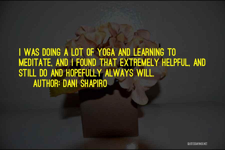 Dani Shapiro Quotes: I Was Doing A Lot Of Yoga And Learning To Meditate, And I Found That Extremely Helpful, And Still Do