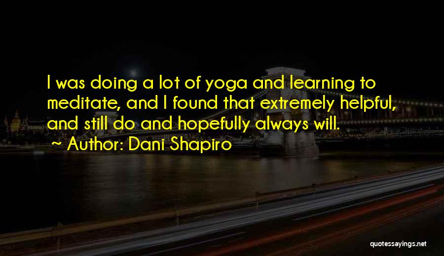 Dani Shapiro Quotes: I Was Doing A Lot Of Yoga And Learning To Meditate, And I Found That Extremely Helpful, And Still Do