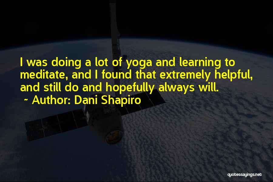Dani Shapiro Quotes: I Was Doing A Lot Of Yoga And Learning To Meditate, And I Found That Extremely Helpful, And Still Do