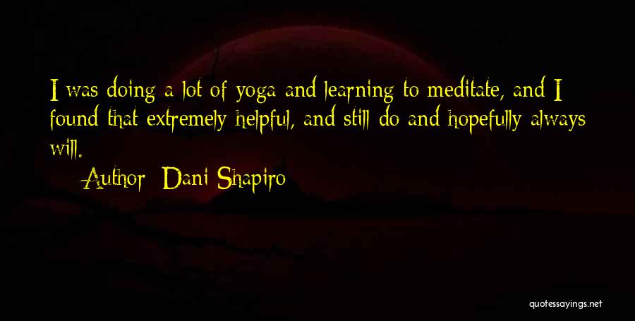 Dani Shapiro Quotes: I Was Doing A Lot Of Yoga And Learning To Meditate, And I Found That Extremely Helpful, And Still Do