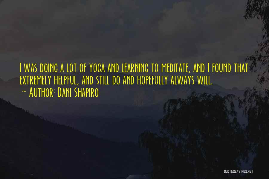 Dani Shapiro Quotes: I Was Doing A Lot Of Yoga And Learning To Meditate, And I Found That Extremely Helpful, And Still Do