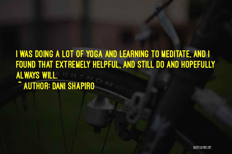 Dani Shapiro Quotes: I Was Doing A Lot Of Yoga And Learning To Meditate, And I Found That Extremely Helpful, And Still Do