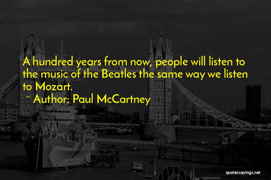 Paul McCartney Quotes: A Hundred Years From Now, People Will Listen To The Music Of The Beatles The Same Way We Listen To