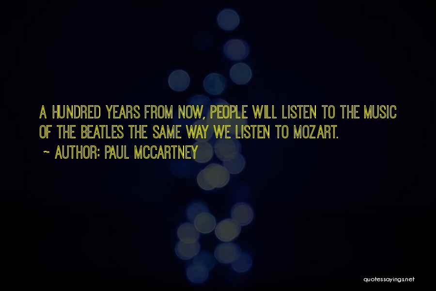 Paul McCartney Quotes: A Hundred Years From Now, People Will Listen To The Music Of The Beatles The Same Way We Listen To