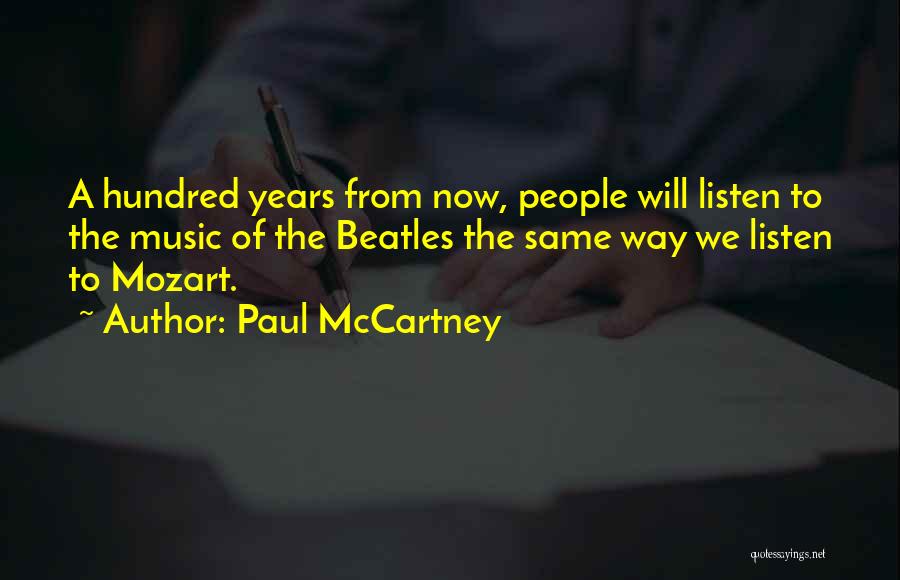 Paul McCartney Quotes: A Hundred Years From Now, People Will Listen To The Music Of The Beatles The Same Way We Listen To
